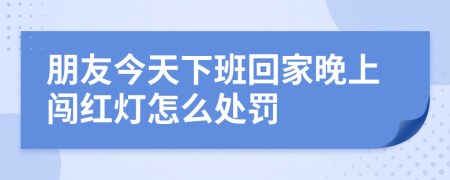 朋友今天下班回家晚上闯红灯怎么处罚