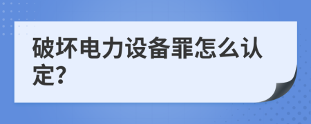 破坏电力设备罪怎么认定？