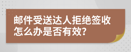 邮件受送达人拒绝签收怎么办是否有效？