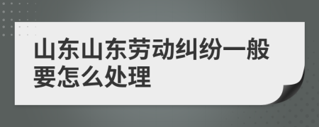 山东山东劳动纠纷一般要怎么处理