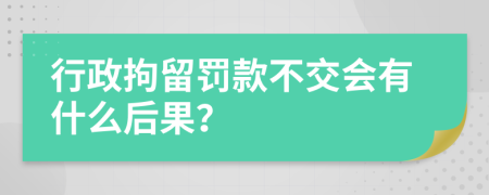 行政拘留罚款不交会有什么后果？