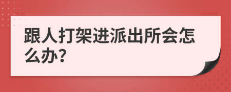 跟人打架进派出所会怎么办？