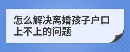 怎么解决离婚孩子户口上不上的问题