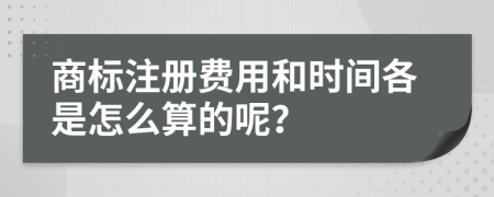 商标注册费用和时间各是怎么算的呢？