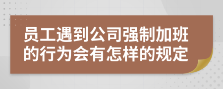 员工遇到公司强制加班的行为会有怎样的规定