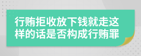 行贿拒收放下钱就走这样的话是否构成行贿罪