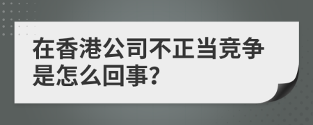 在香港公司不正当竞争是怎么回事？