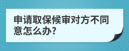 申请取保候审对方不同意怎么办?