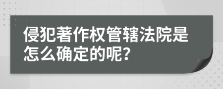 侵犯著作权管辖法院是怎么确定的呢？