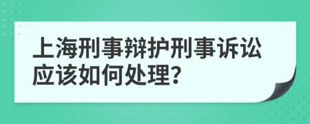 上海刑事辩护刑事诉讼应该如何处理？