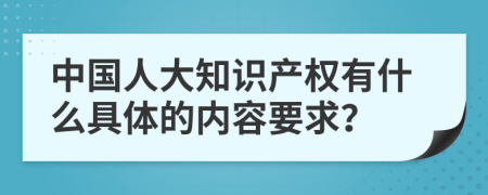中国人大知识产权有什么具体的内容要求？