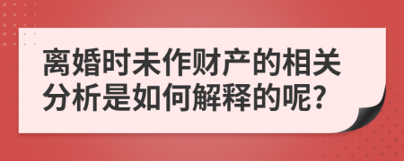 离婚时未作财产的相关分析是如何解释的呢?