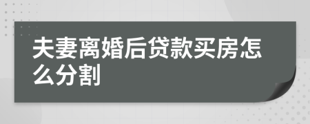 夫妻离婚后贷款买房怎么分割