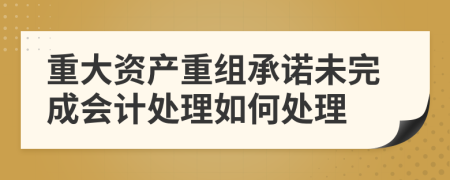 重大资产重组承诺未完成会计处理如何处理