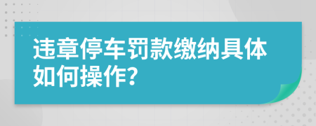 违章停车罚款缴纳具体如何操作？