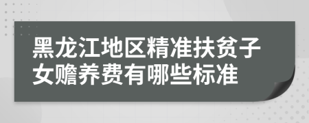 黑龙江地区精准扶贫子女赡养费有哪些标准