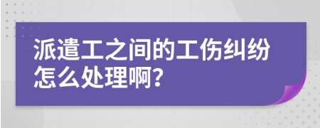 派遣工之间的工伤纠纷怎么处理啊？