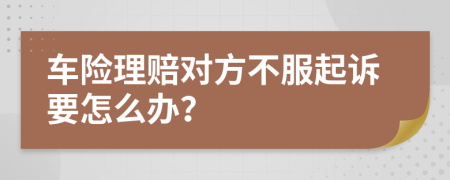 车险理赔对方不服起诉要怎么办？