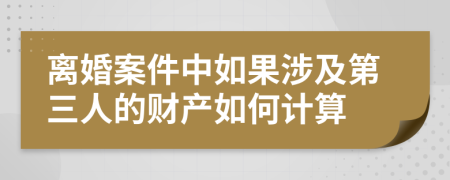 离婚案件中如果涉及第三人的财产如何计算