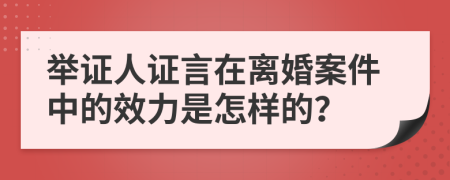 举证人证言在离婚案件中的效力是怎样的？