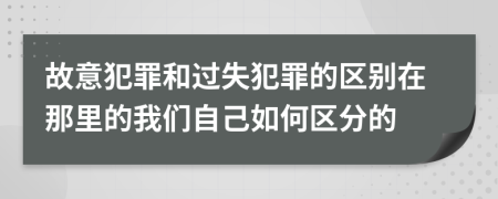 故意犯罪和过失犯罪的区别在那里的我们自己如何区分的