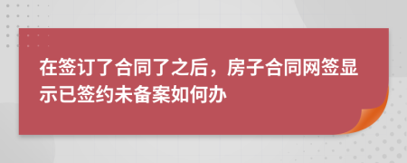 在签订了合同了之后，房子合同网签显示已签约未备案如何办