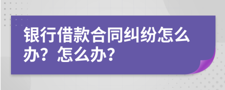 银行借款合同纠纷怎么办？怎么办？