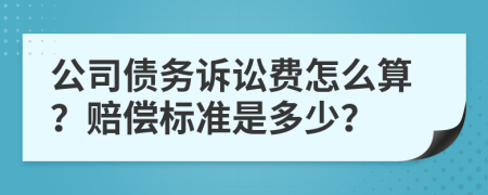 公司债务诉讼费怎么算？赔偿标准是多少？