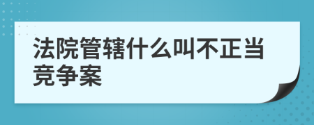 法院管辖什么叫不正当竞争案
