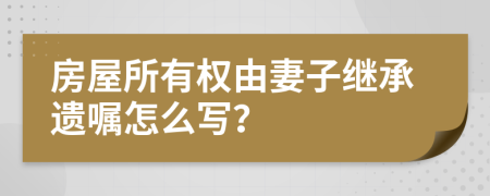 房屋所有权由妻子继承遗嘱怎么写？