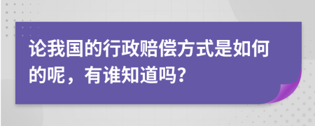 论我国的行政赔偿方式是如何的呢，有谁知道吗？