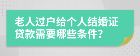 老人过户给个人结婚证贷款需要哪些条件？