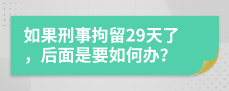 如果刑事拘留29天了，后面是要如何办？