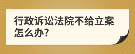 行政诉讼法院不给立案怎么办?