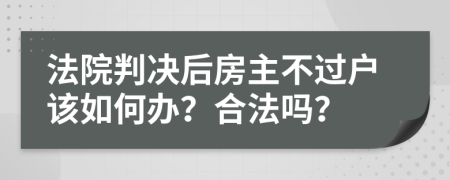 法院判决后房主不过户该如何办？合法吗？