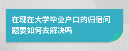 在现在大学毕业户口的归宿问题要如何去解决吗