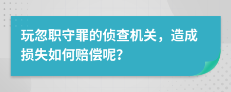 玩忽职守罪的侦查机关，造成损失如何赔偿呢？