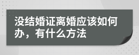 没结婚证离婚应该如何办，有什么方法