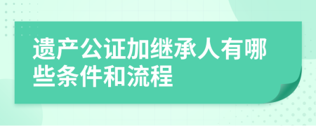 遗产公证加继承人有哪些条件和流程