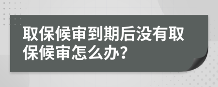 取保候审到期后没有取保候审怎么办？