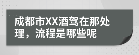 成都市XX酒驾在那处理，流程是哪些呢