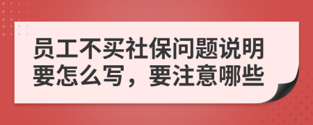 员工不买社保问题说明要怎么写，要注意哪些