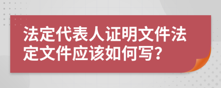 法定代表人证明文件法定文件应该如何写？