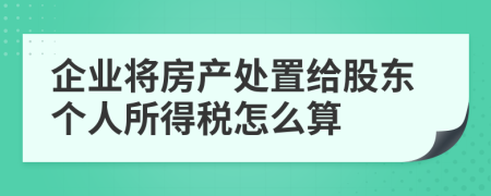 企业将房产处置给股东个人所得税怎么算