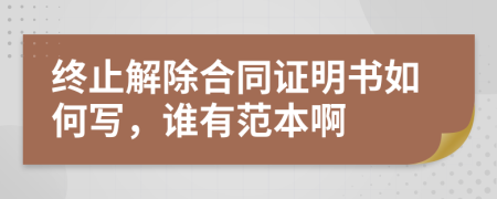 终止解除合同证明书如何写，谁有范本啊