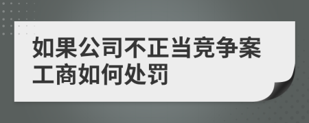 如果公司不正当竞争案工商如何处罚