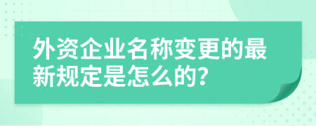 外资企业名称变更的最新规定是怎么的？