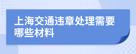 上海交通违章处理需要哪些材料