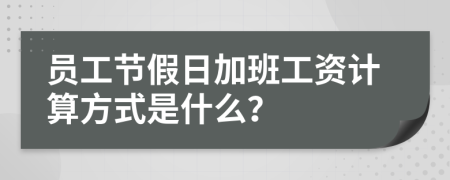 员工节假日加班工资计算方式是什么？