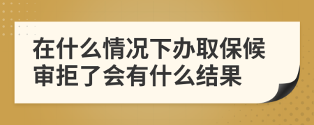 在什么情况下办取保候审拒了会有什么结果